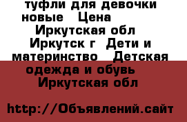 туфли для девочки новые › Цена ­ 1 200 - Иркутская обл., Иркутск г. Дети и материнство » Детская одежда и обувь   . Иркутская обл.